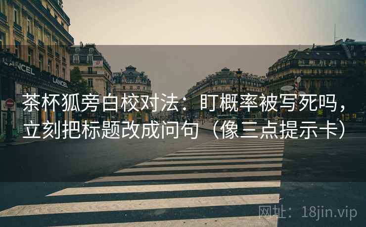 茶杯狐旁白校对法：盯概率被写死吗，立刻把标题改成问句（像三点提示卡）