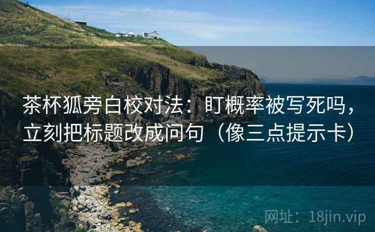 茶杯狐旁白校对法：盯概率被写死吗，立刻把标题改成问句（像三点提示卡）
