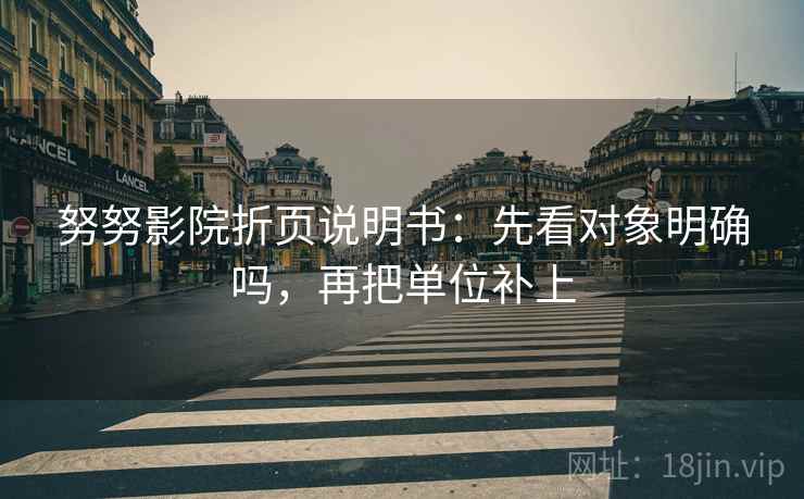 努努影院折页说明书：先看对象明确吗，再把单位补上