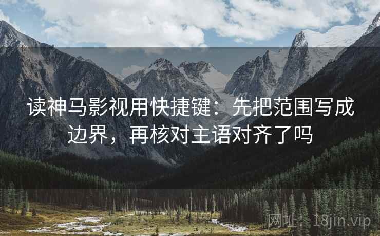 读神马影视用快捷键：先把范围写成边界，再核对主语对齐了吗