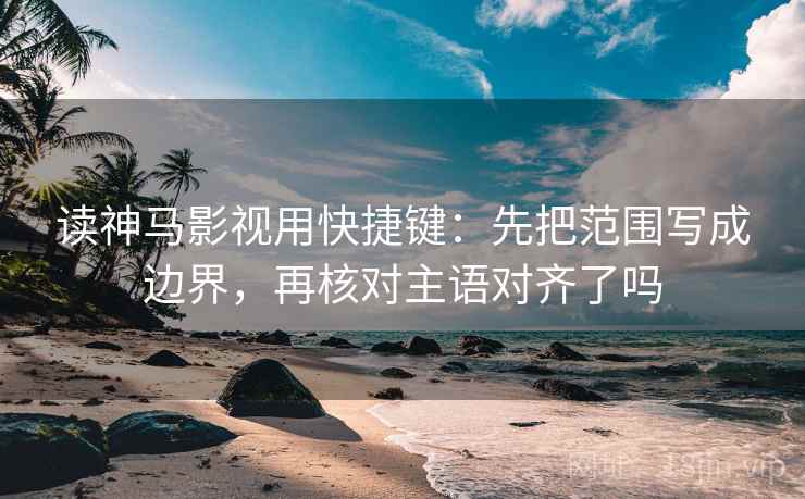 读神马影视用快捷键：先把范围写成边界，再核对主语对齐了吗