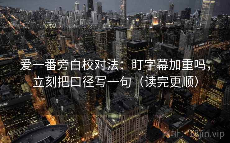 爱一番旁白校对法：盯字幕加重吗，立刻把口径写一句（读完更顺）