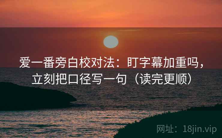 爱一番旁白校对法：盯字幕加重吗，立刻把口径写一句（读完更顺）