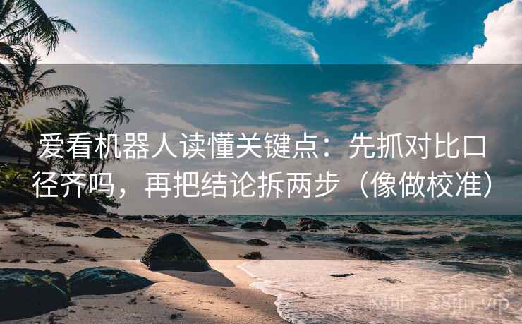 爱看机器人读懂关键点：先抓对比口径齐吗，再把结论拆两步（像做校准）