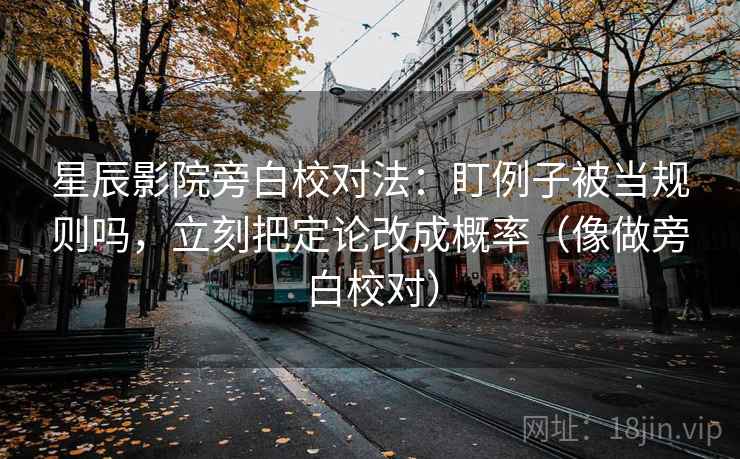 星辰影院旁白校对法：盯例子被当规则吗，立刻把定论改成概率（像做旁白校对）