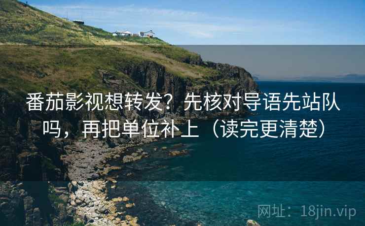 番茄影视想转发？先核对导语先站队吗，再把单位补上（读完更清楚）