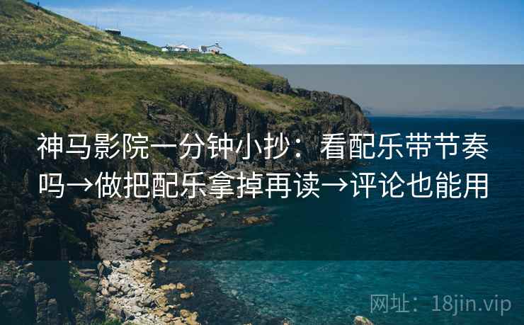 神马影院一分钟小抄：看配乐带节奏吗→做把配乐拿掉再读→评论也能用