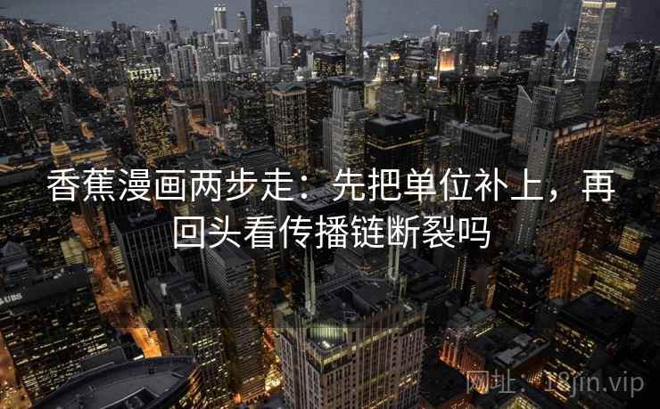 香蕉漫画两步走：先把单位补上，再回头看传播链断裂吗