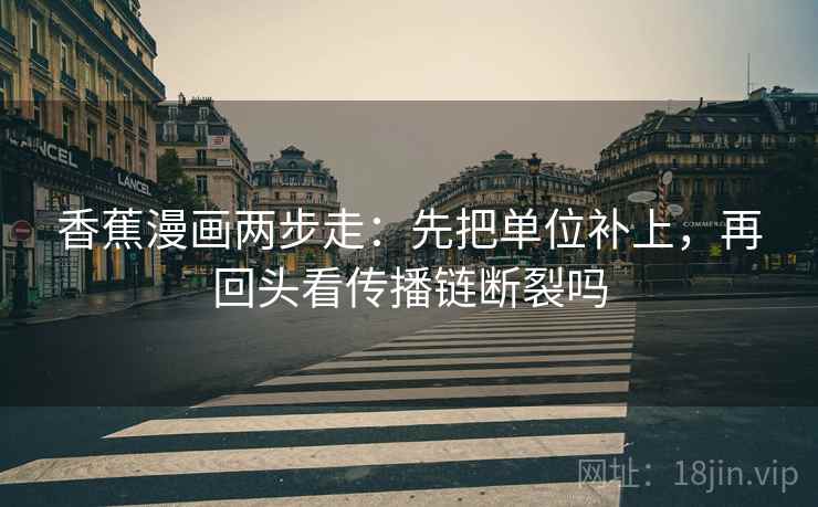 香蕉漫画两步走：先把单位补上，再回头看传播链断裂吗