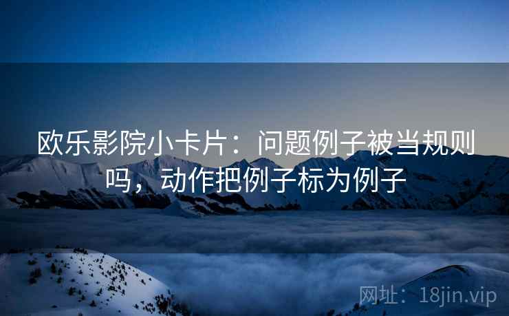 欧乐影院小卡片：问题例子被当规则吗，动作把例子标为例子