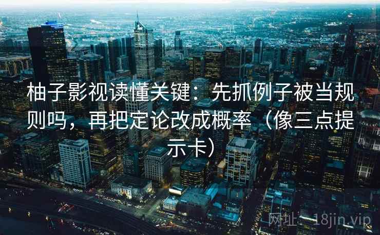 柚子影视读懂关键：先抓例子被当规则吗，再把定论改成概率（像三点提示卡）