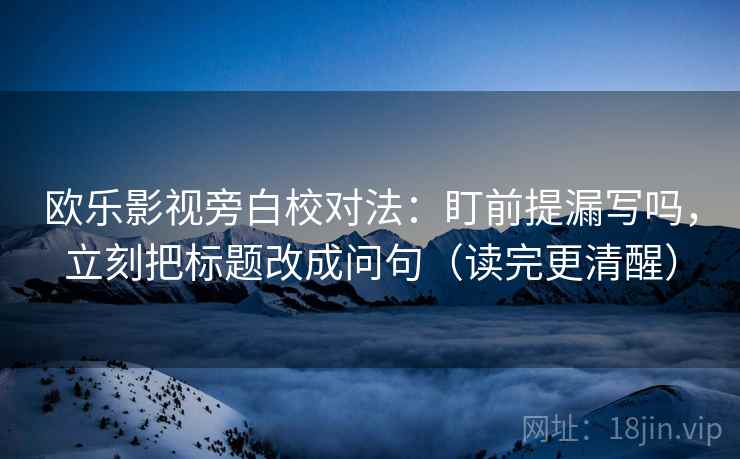 欧乐影视旁白校对法：盯前提漏写吗，立刻把标题改成问句（读完更清醒）
