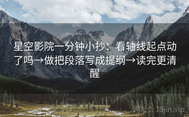 星空影院一分钟小抄：看轴线起点动了吗→做把段落写成提纲→读完更清醒