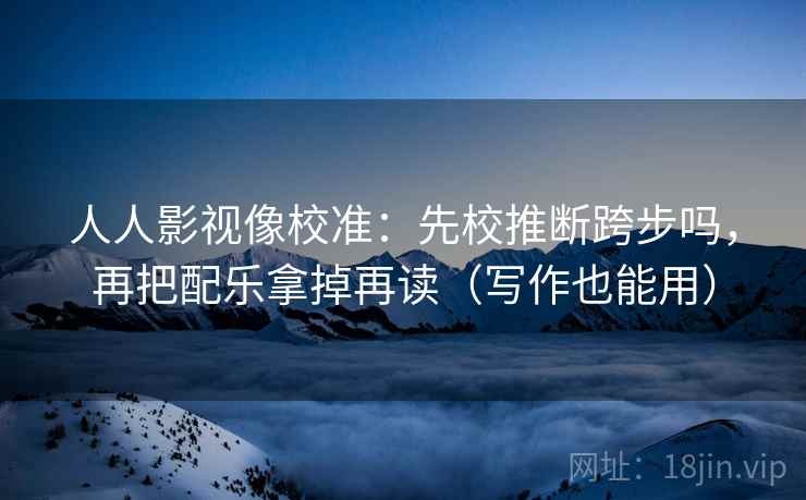 人人影视像校准：先校推断跨步吗，再把配乐拿掉再读（写作也能用）