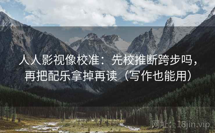 人人影视像校准：先校推断跨步吗，再把配乐拿掉再读（写作也能用）