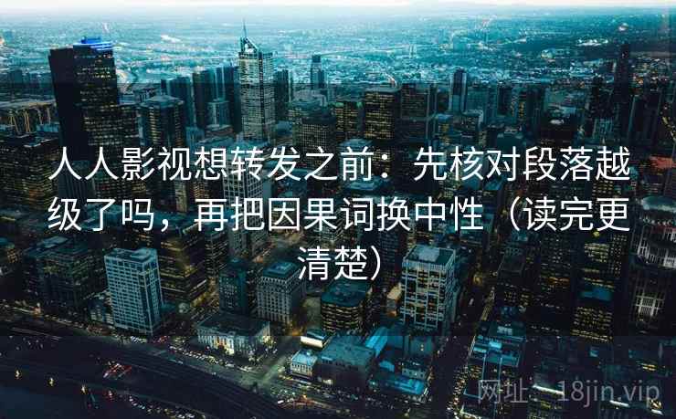 人人影视想转发之前：先核对段落越级了吗，再把因果词换中性（读完更清楚）