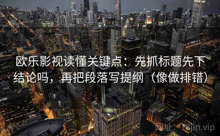 欧乐影视读懂关键点：先抓标题先下结论吗，再把段落写提纲（像做排错）