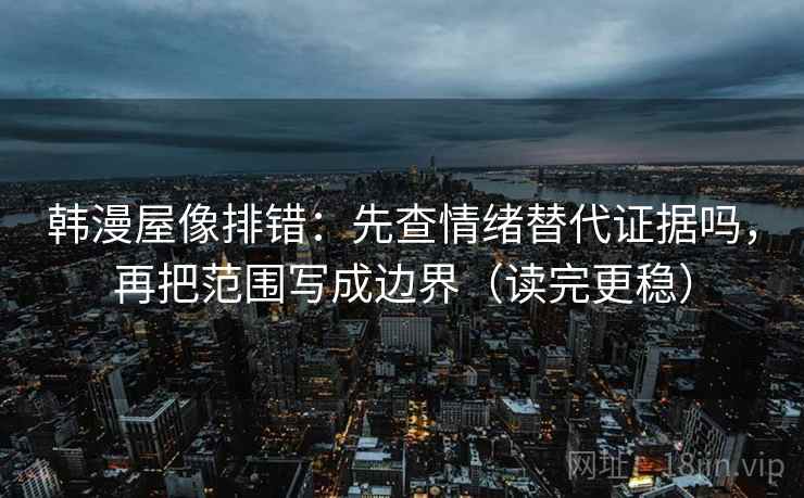 韩漫屋像排错：先查情绪替代证据吗，再把范围写成边界（读完更稳）