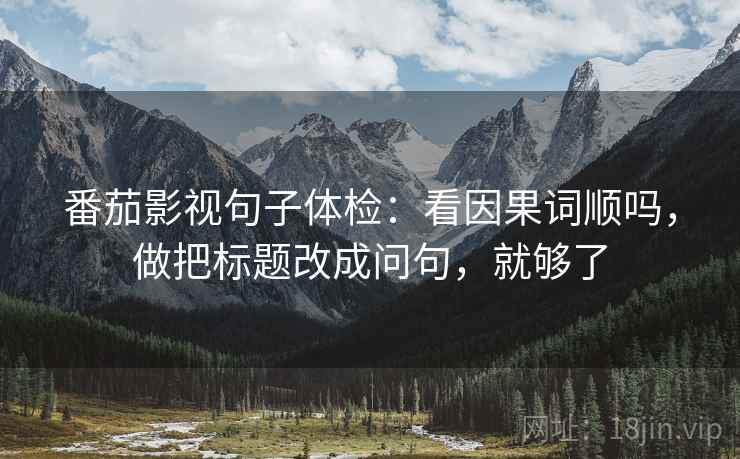 番茄影视句子体检：看因果词顺吗，做把标题改成问句，就够了