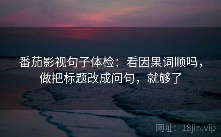 番茄影视句子体检：看因果词顺吗，做把标题改成问句，就够了