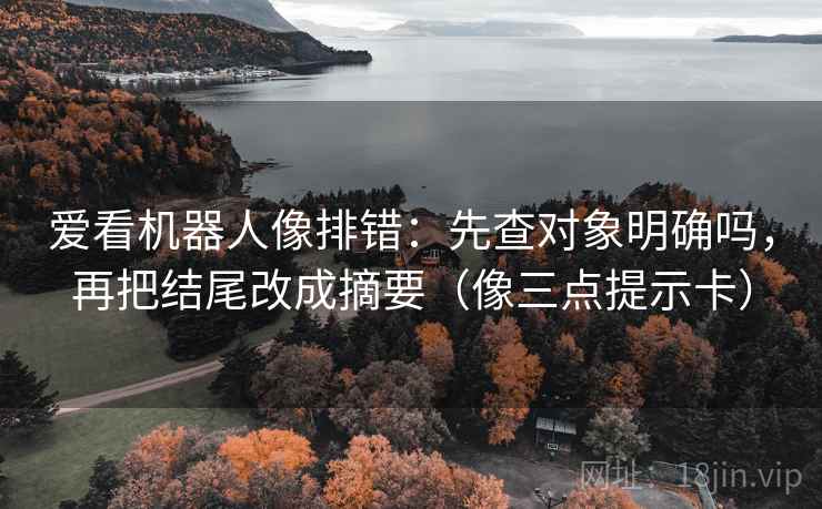 爱看机器人像排错：先查对象明确吗，再把结尾改成摘要（像三点提示卡）