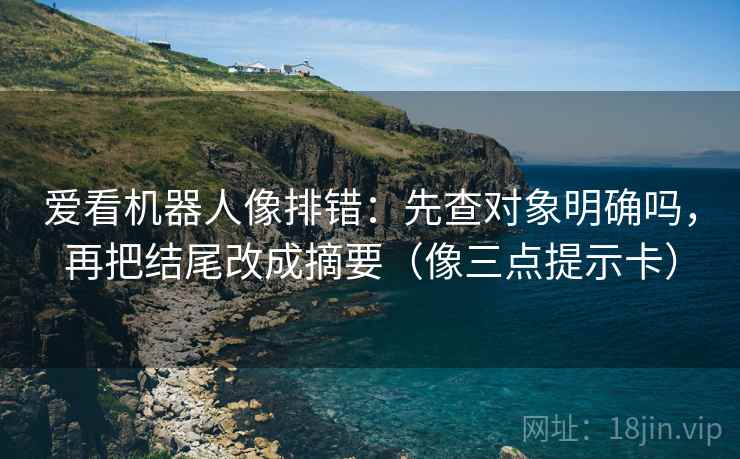 爱看机器人像排错：先查对象明确吗，再把结尾改成摘要（像三点提示卡）