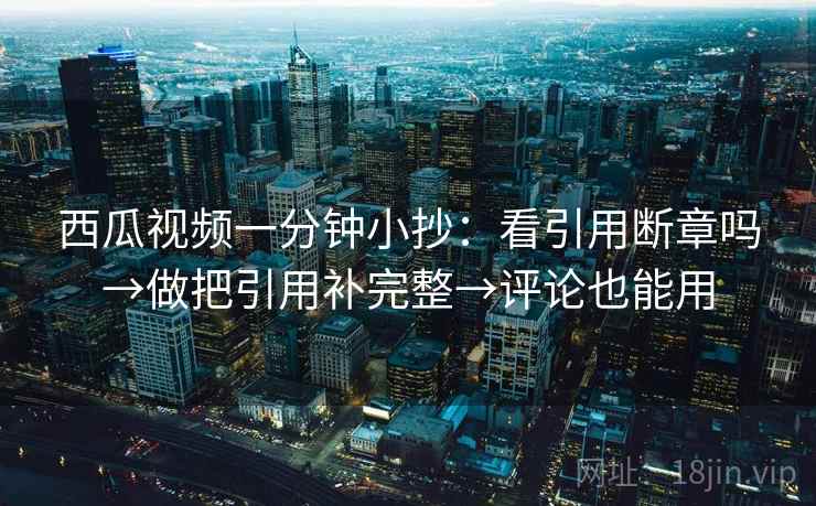 西瓜视频一分钟小抄：看引用断章吗→做把引用补完整→评论也能用