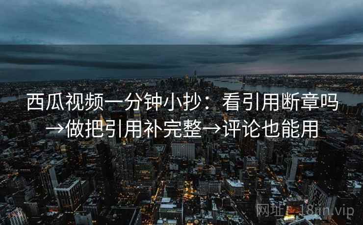 西瓜视频一分钟小抄：看引用断章吗→做把引用补完整→评论也能用