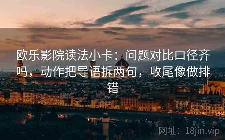 欧乐影院读法小卡：问题对比口径齐吗，动作把导语拆两句，收尾像做排错
