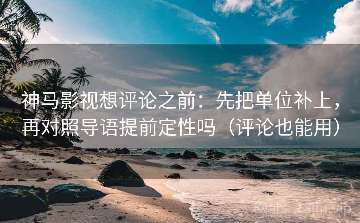 神马影视想评论之前：先把单位补上，再对照导语提前定性吗（评论也能用）