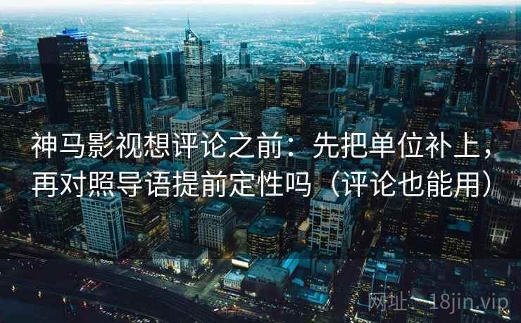 神马影视想评论之前：先把单位补上，再对照导语提前定性吗（评论也能用）