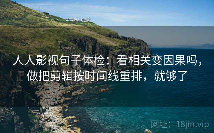人人影视句子体检：看相关变因果吗，做把剪辑按时间线重排，就够了