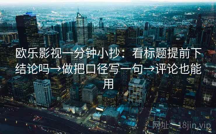 欧乐影视一分钟小抄：看标题提前下结论吗→做把口径写一句→评论也能用