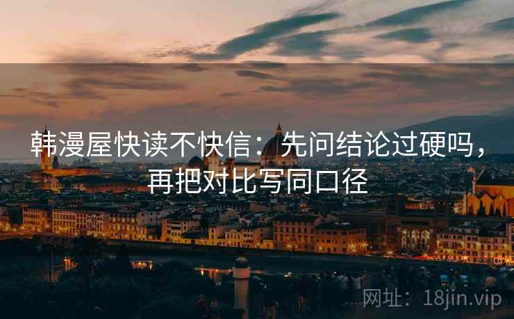 韩漫屋快读不快信：先问结论过硬吗，再把对比写同口径