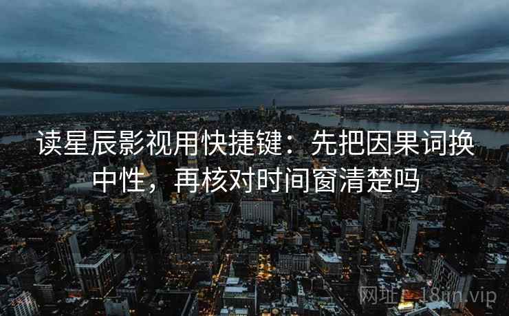 读星辰影视用快捷键：先把因果词换中性，再核对时间窗清楚吗