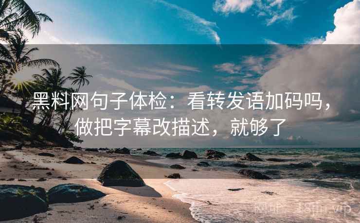 黑料网句子体检：看转发语加码吗，做把字幕改描述，就够了
