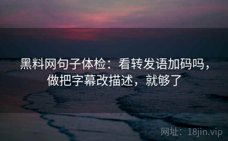 黑料网句子体检：看转发语加码吗，做把字幕改描述，就够了