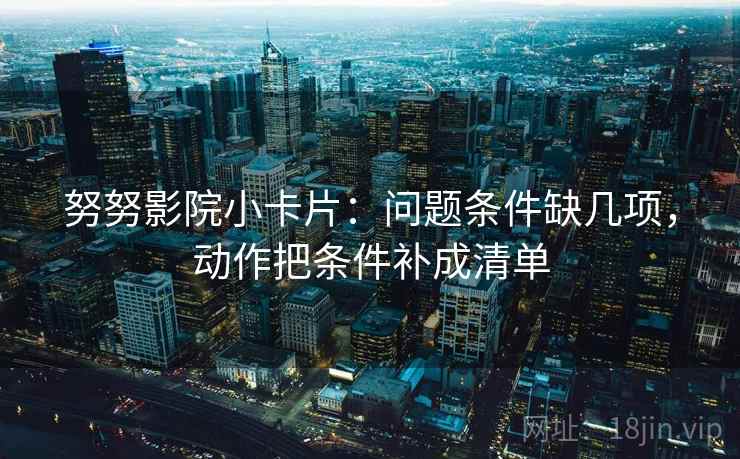 努努影院小卡片：问题条件缺几项，动作把条件补成清单