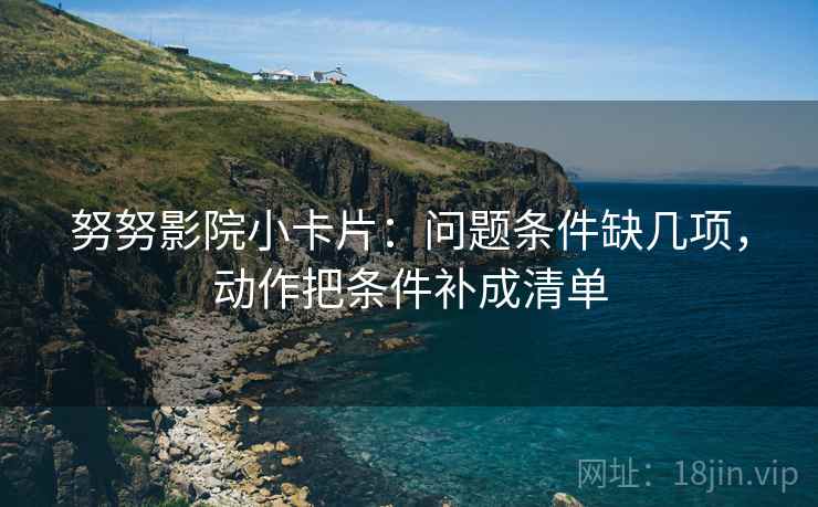 努努影院小卡片：问题条件缺几项，动作把条件补成清单