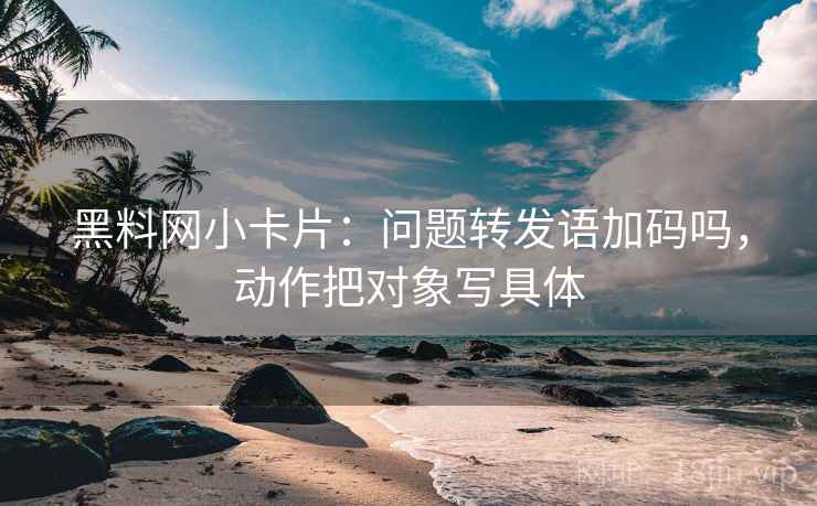 黑料网小卡片：问题转发语加码吗，动作把对象写具体