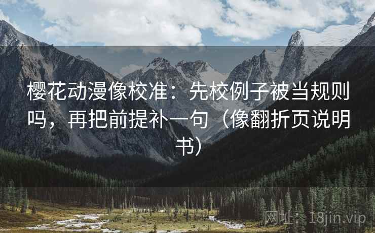 樱花动漫像校准：先校例子被当规则吗，再把前提补一句（像翻折页说明书）