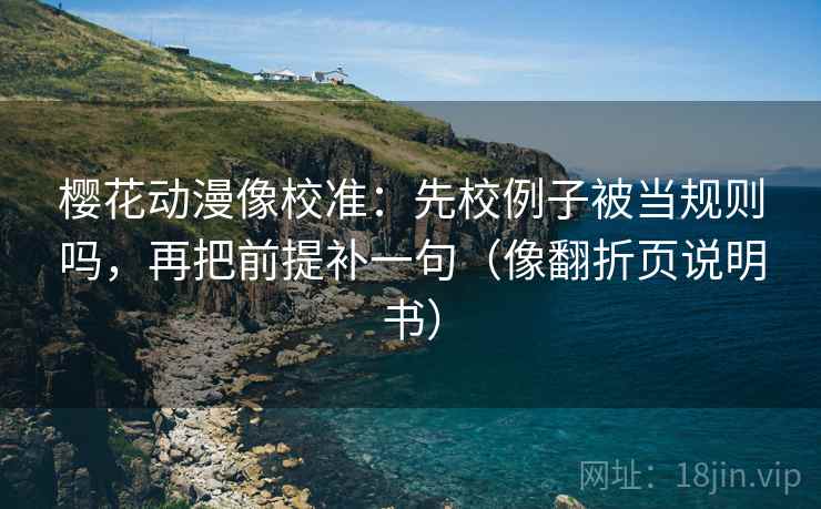 樱花动漫像校准：先校例子被当规则吗，再把前提补一句（像翻折页说明书）