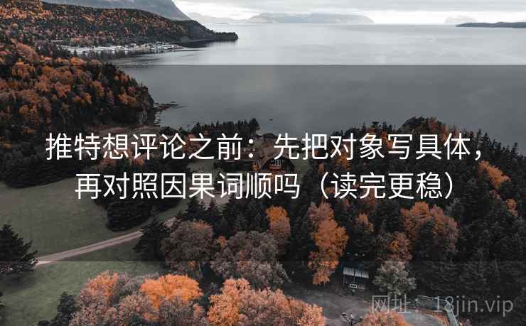 推特想评论之前：先把对象写具体，再对照因果词顺吗（读完更稳）