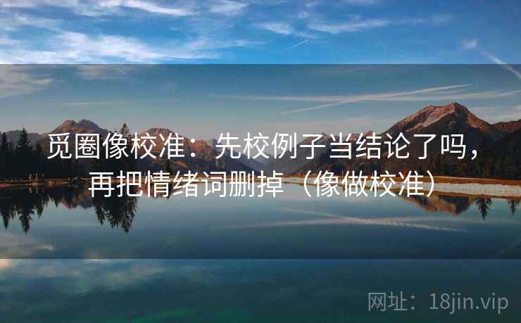 觅圈像校准：先校例子当结论了吗，再把情绪词删掉（像做校准）