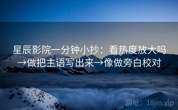 星辰影院一分钟小抄：看热度放大吗→做把主语写出来→像做旁白校对