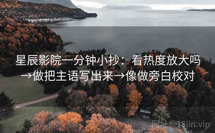 星辰影院一分钟小抄：看热度放大吗→做把主语写出来→像做旁白校对