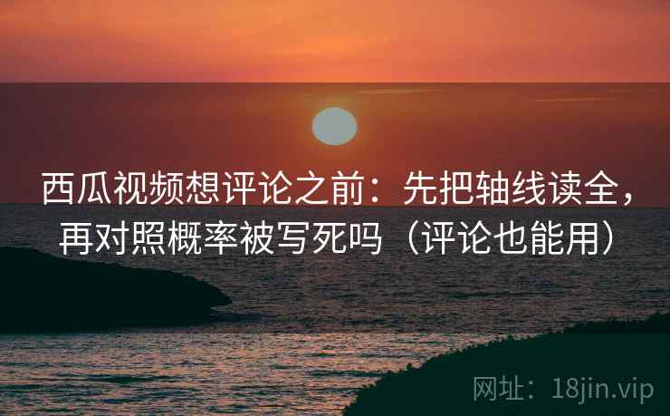 西瓜视频想评论之前：先把轴线读全，再对照概率被写死吗（评论也能用）