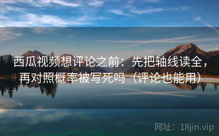 西瓜视频想评论之前：先把轴线读全，再对照概率被写死吗（评论也能用）