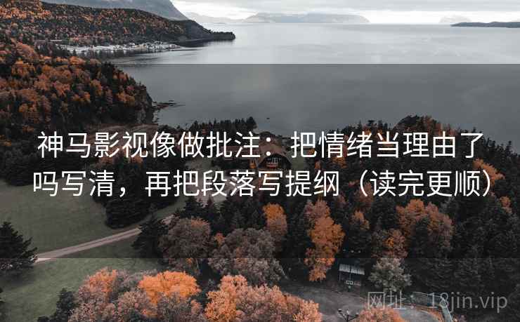 神马影视像做批注：把情绪当理由了吗写清，再把段落写提纲（读完更顺）