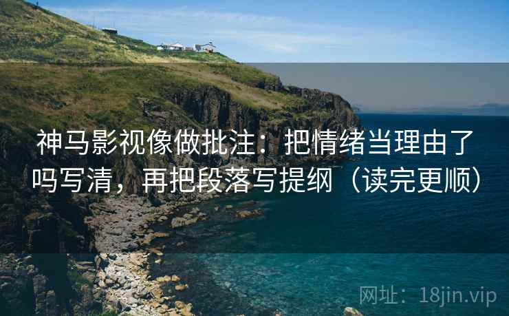 神马影视像做批注：把情绪当理由了吗写清，再把段落写提纲（读完更顺）
